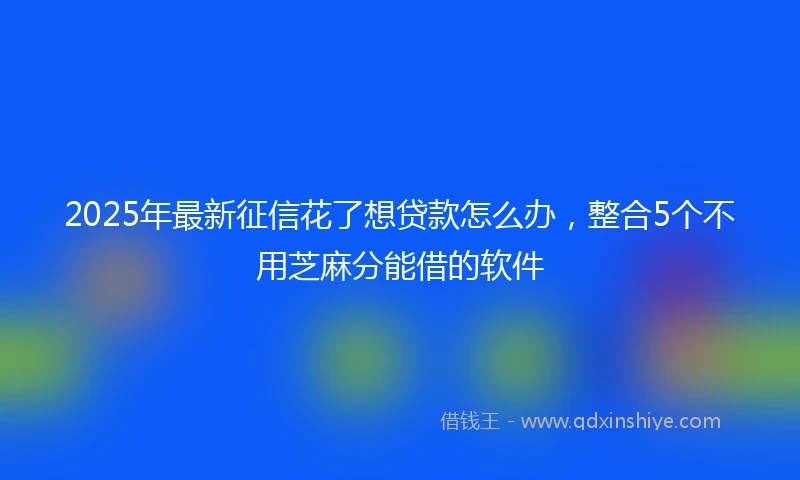 2025年最新征信花了想贷款怎么办，整合5个不用芝麻分能借的软件