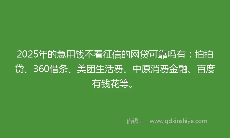 2025年的急用钱不看征信的网贷可靠吗有：拍拍贷、360借条、美团生活费、中原消费金融、百度有钱花等。