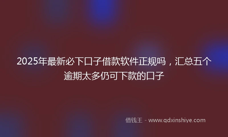 2025年最新必下口子借款软件正规吗，汇总五个逾期太多仍可下款的口子