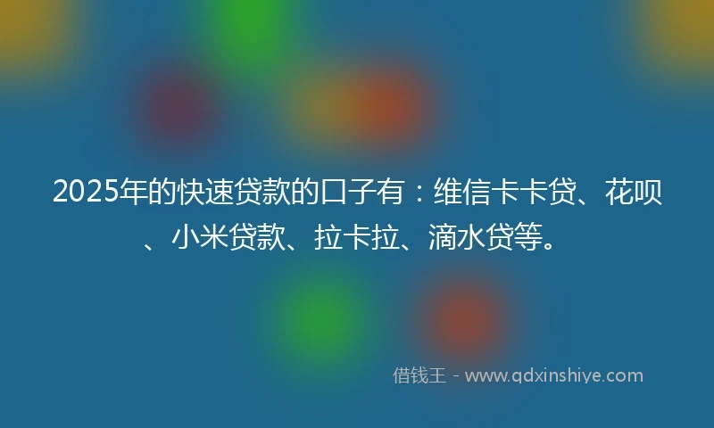 2025年的快速贷款的口子有：维信卡卡贷、花呗、小米贷款、拉卡拉、滴水贷等。