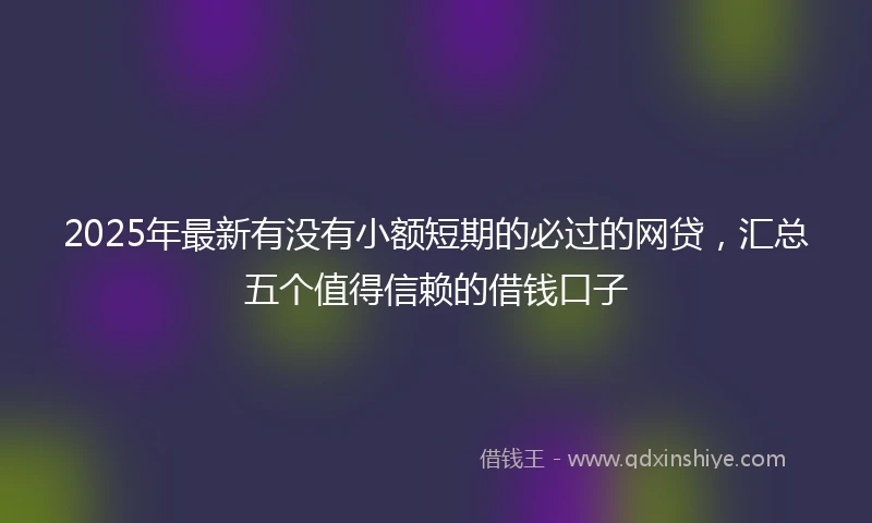 2025年最新有没有小额短期的必过的网贷，汇总五个值得信赖的借钱口子