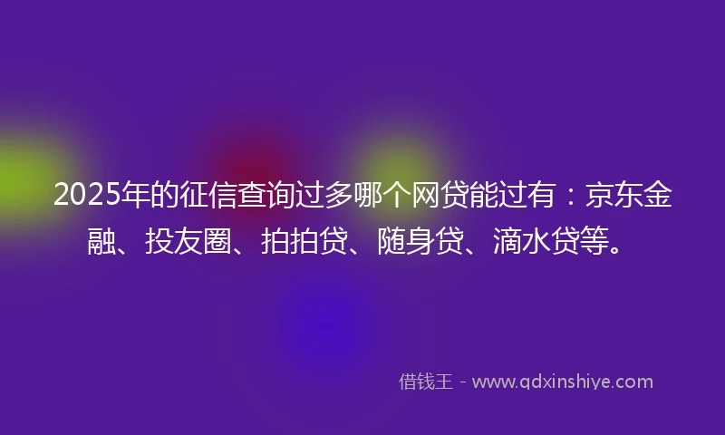 2025年的征信查询过多哪个网贷能过有：京东金融、投友圈、拍拍贷、随身贷、滴水贷等。