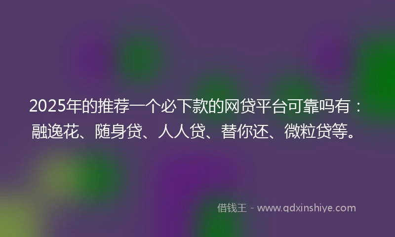 2025年的推荐一个必下款的网贷平台可靠吗有：融逸花、随身贷、人人贷、替你还、微粒贷等。
