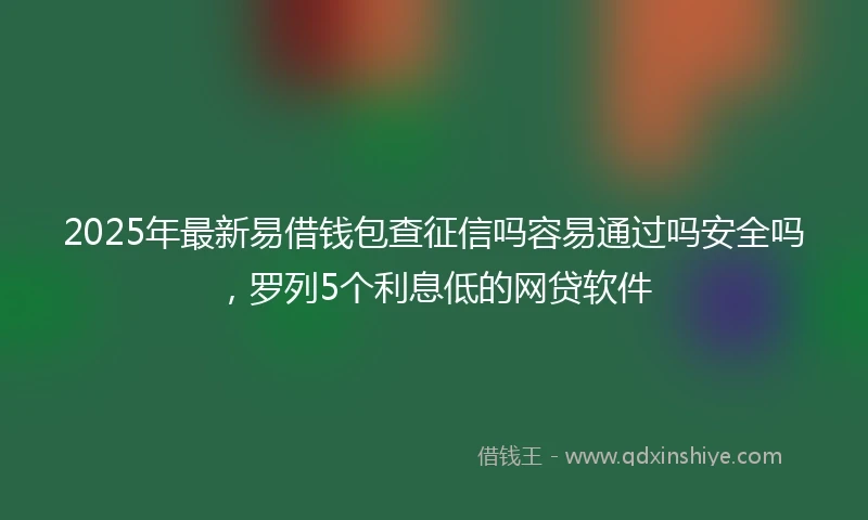 2025年最新易借钱包查征信吗容易通过吗安全吗，罗列5个利息低的网贷软件
