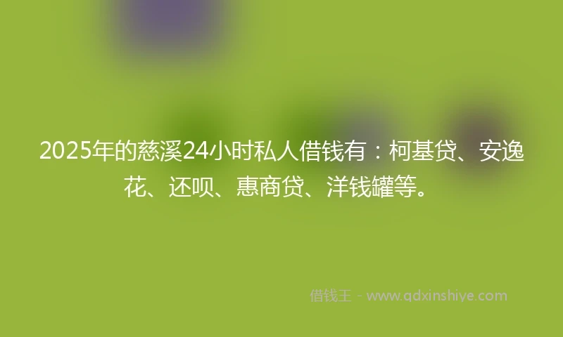 2025年的慈溪24小时私人借钱有：柯基贷、安逸花、还呗、惠商贷、洋钱罐等。