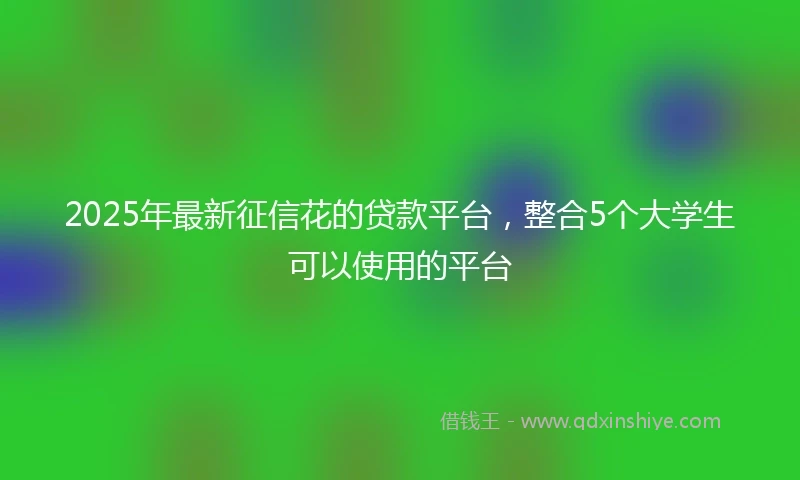 2025年最新征信花的贷款平台，整合5个大学生可以使用的平台