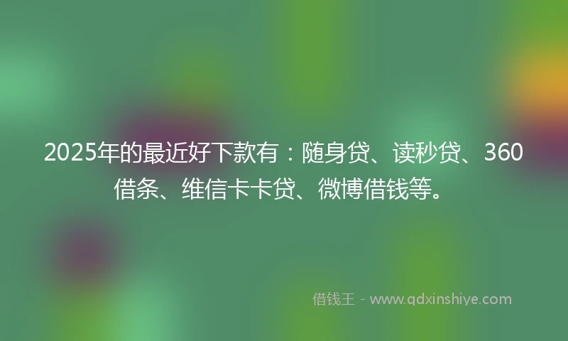 2025年的最近好下款有：随身贷、读秒贷、360借条、维信卡卡贷、微博借钱等。