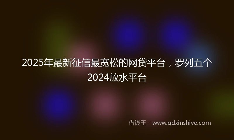 2025年最新征信最宽松的网贷平台,罗列五个2024放水平台