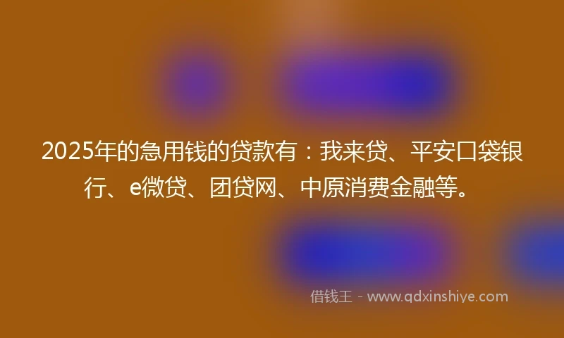 2025年的急用钱的贷款有：我来贷、平安口袋银行、e微贷、团贷网、中原消费金融等。