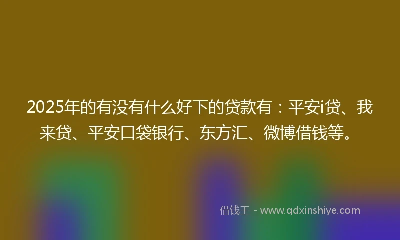 2025年的有没有什么好下的贷款有：平安i贷、我来贷、平安口袋银行、东方汇、微博借钱等。