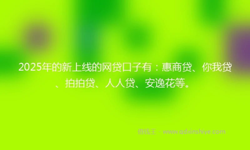 2025年的新上线的网贷口子有：惠商贷、你我贷、拍拍贷、人人贷、安逸花等。