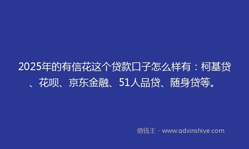 2025年的有信花这个贷款口子怎么样有：柯基贷、花呗、京东金融、51人品贷、随身贷等。