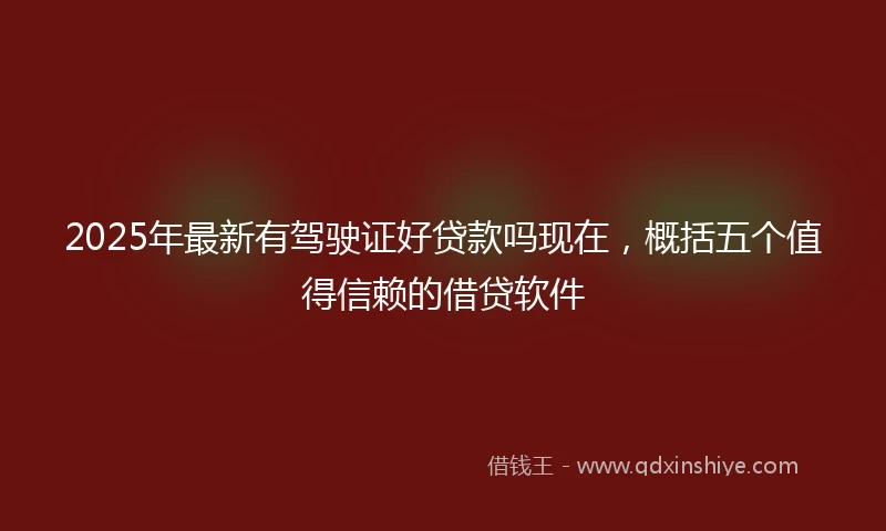 2025年最新有驾驶证好贷款吗现在，概括五个值得信赖的借贷软件
