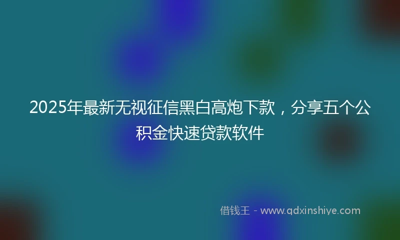 2025年最新无视征信黑白高炮下款，分享五个公积金快速贷款软件