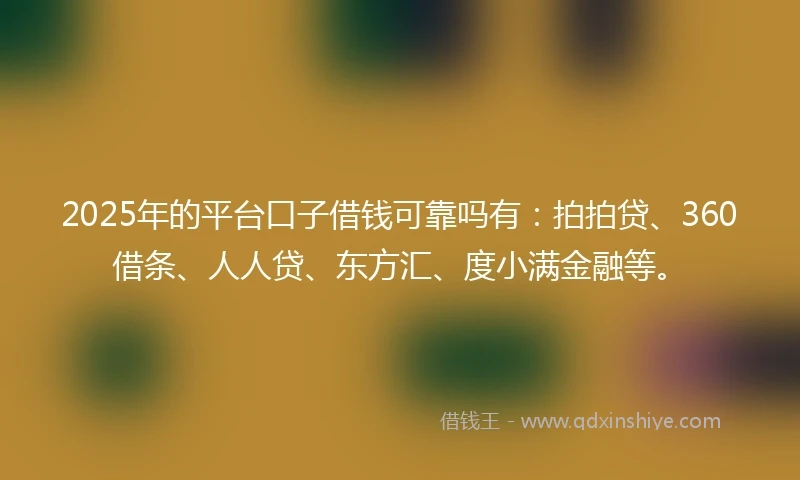 2025年的平台口子借钱可靠吗有：拍拍贷、360借条、人人贷、东方汇、度小满金融等。