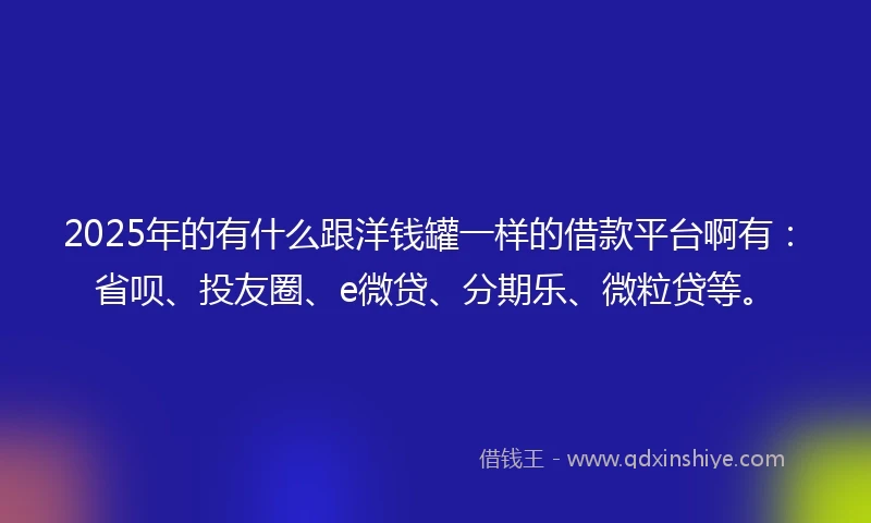 2025年的有什么跟洋钱罐一样的借款平台啊有：省呗、投友圈、e微贷、分期乐、微粒贷等。