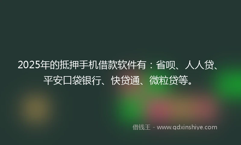 2025年的抵押手机借款软件有：省呗、人人贷、平安口袋银行、快贷通、微粒贷等。