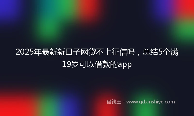 2025年最新新口子网贷不上征信吗，总结5个满19岁可以借款的app
