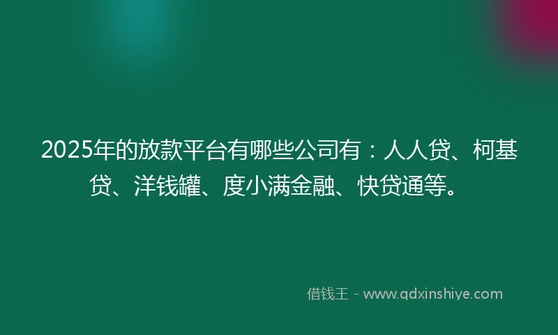 2025年的放款平台有哪些公司有：人人贷、柯基贷、洋钱罐、度小满金融、快贷通等。