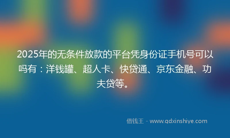 2025年的无条件放款的平台凭身份证手机号可以吗有：洋钱罐、超人卡、快贷通、京东金融、功夫贷等。