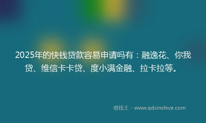 2025年的快钱贷款容易申请吗有：融逸花、你我贷、维信卡卡贷、度小满金融、拉卡拉等。