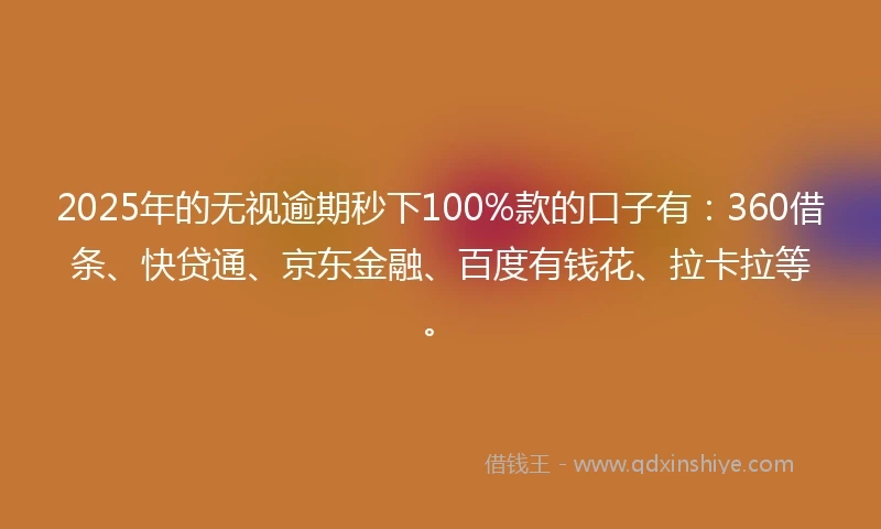 2025年的无视逾期秒下100%款的口子有：360借条、快贷通、京东金融、百度有钱花、拉卡拉等。