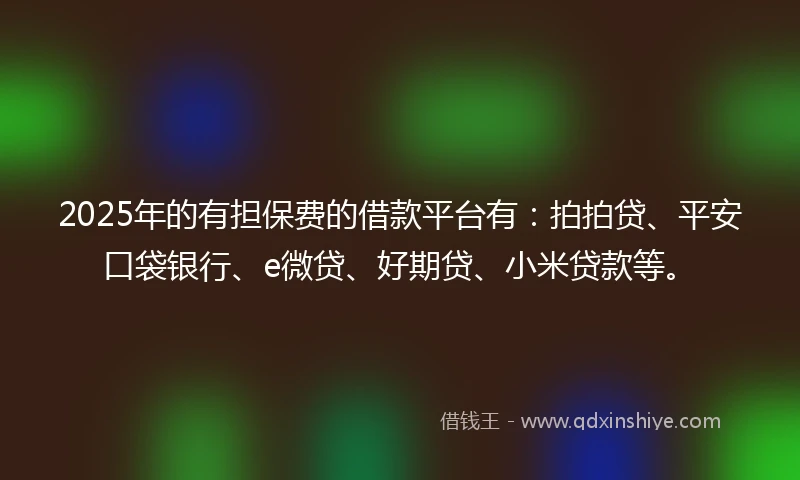 2025年的有担保费的借款平台有：拍拍贷、平安口袋银行、e微贷、好期贷、小米贷款等。