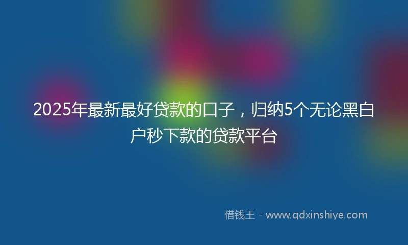 2025年最新最好贷款的口子，归纳5个无论黑白户秒下款的贷款平台