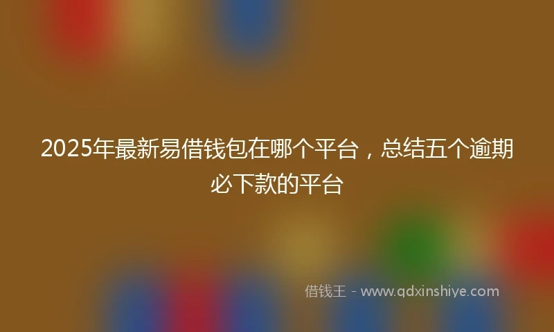 2025年最新易借钱包在哪个平台，总结五个逾期必下款的平台