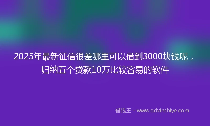 2025年最新征信很差哪里可以借到3000块钱呢，归纳五个贷款10万比较容易的软件