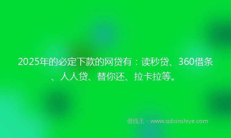 2025年的必定下款的网贷有：读秒贷、360借条、人人贷、替你还、拉卡拉等。