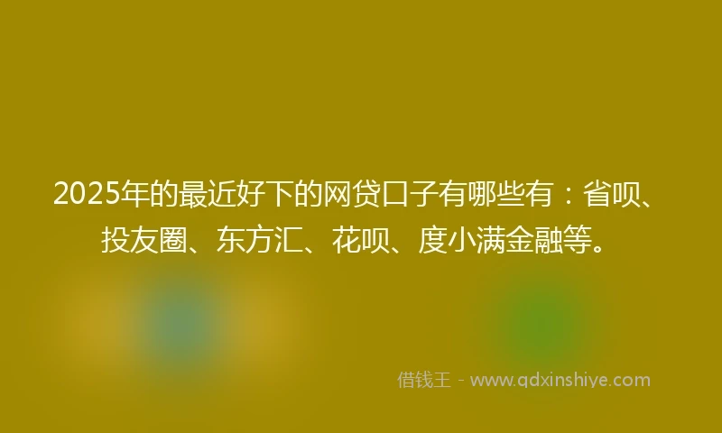 2025年的最近好下的网贷口子有哪些有：省呗、投友圈、东方汇、花呗、度小满金融等。