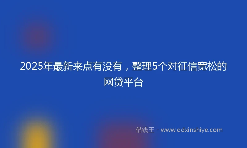 2025年最新来点有没有，整理5个对征信宽松的网贷平台