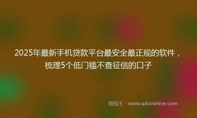 2025年最新手机贷款平台最安全最正规的软件，梳理5个低门槛不查征信的口子