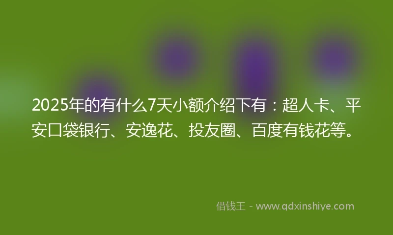 2025年的有什么7天小额介绍下有：超人卡、平安口袋银行、安逸花、投友圈、百度有钱花等。