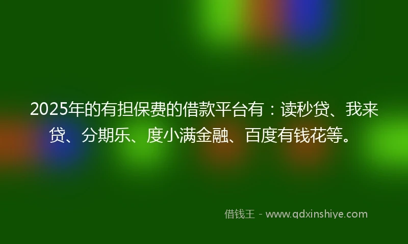 2025年的有担保费的借款平台有：读秒贷、我来贷、分期乐、度小满金融、百度有钱花等。