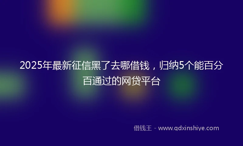 2025年最新征信黑了去哪借钱，归纳5个能百分百通过的网贷平台