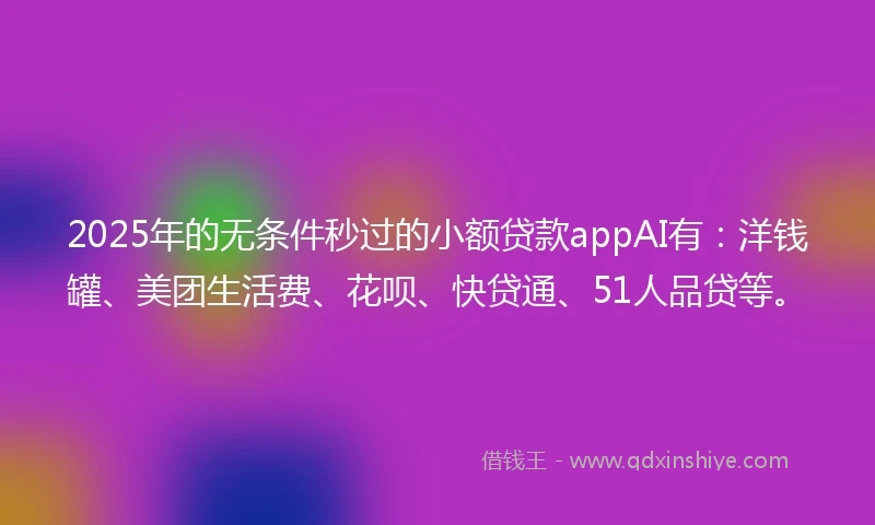 2025年的无条件秒过的小额贷款appAI有：洋钱罐、美团生活费、花呗、快贷通、51人品贷等。