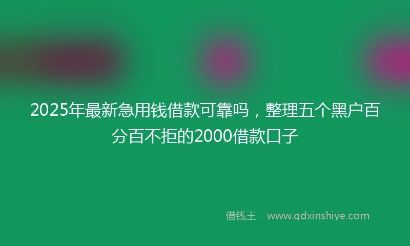 2025年最新急用钱借款可靠吗，整理五个黑户百分百不拒的2000借款口子