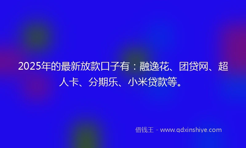2025年的最新放款口子有：融逸花、团贷网、超人卡、分期乐、小米贷款等。