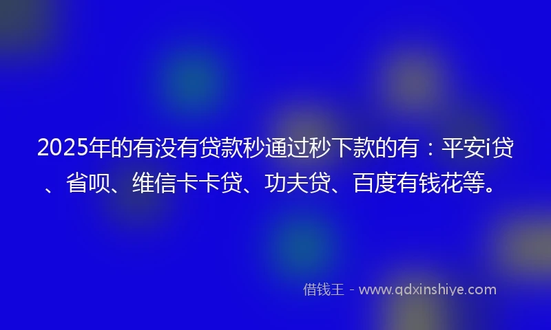 2025年的有没有贷款秒通过秒下款的有：平安i贷、省呗、维信卡卡贷、功夫贷、百度有钱花等。