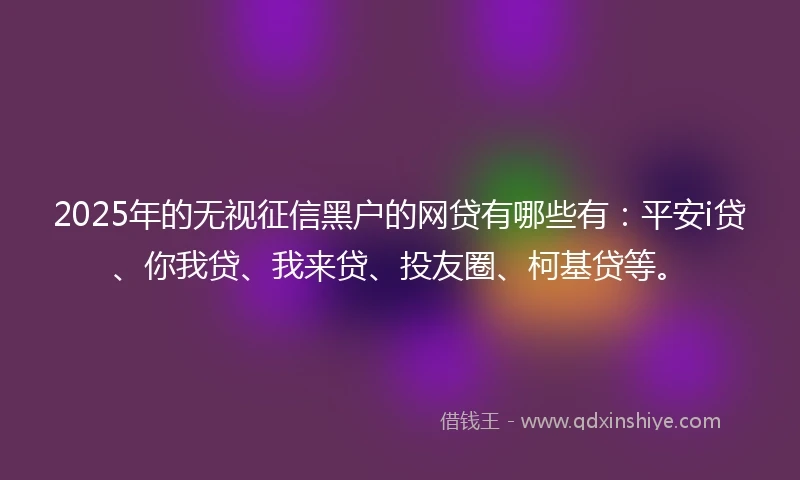 2025年的无视征信黑户的网贷有哪些有：平安i贷、你我贷、我来贷、投友圈、柯基贷等。