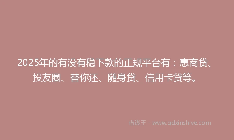 2025年的有没有稳下款的正规平台有：惠商贷、投友圈、替你还、随身贷、信用卡贷等。