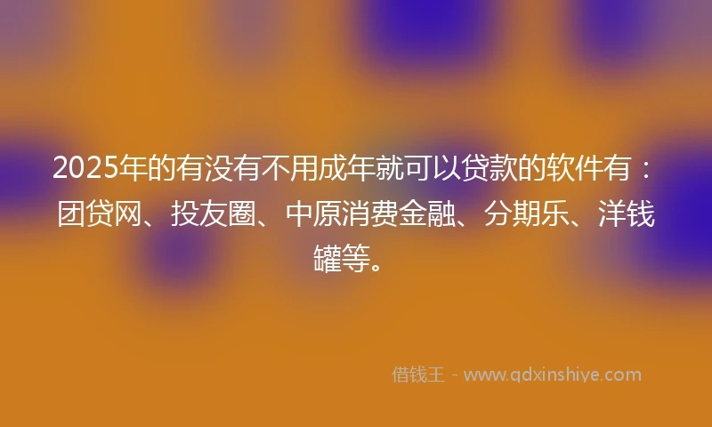 2025年的有没有不用成年就可以贷款的软件有:团贷网、投友圈、中原消费金融、分期乐、洋钱罐等。