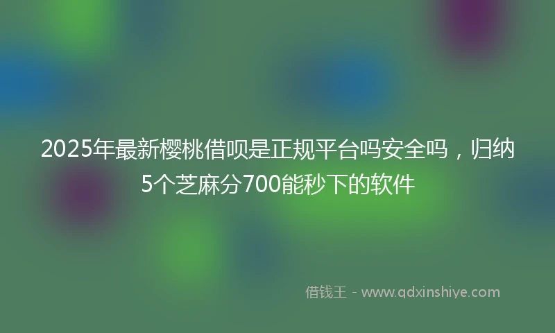 2025年最新樱桃借呗是正规平台吗安全吗，归纳5个芝麻分700能秒下的软件