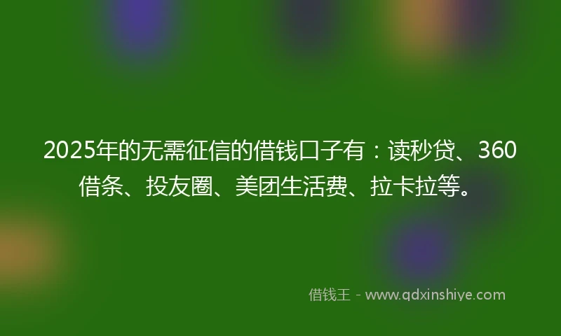 2025年的无需征信的借钱口子有：读秒贷、360借条、投友圈、美团生活费、拉卡拉等。