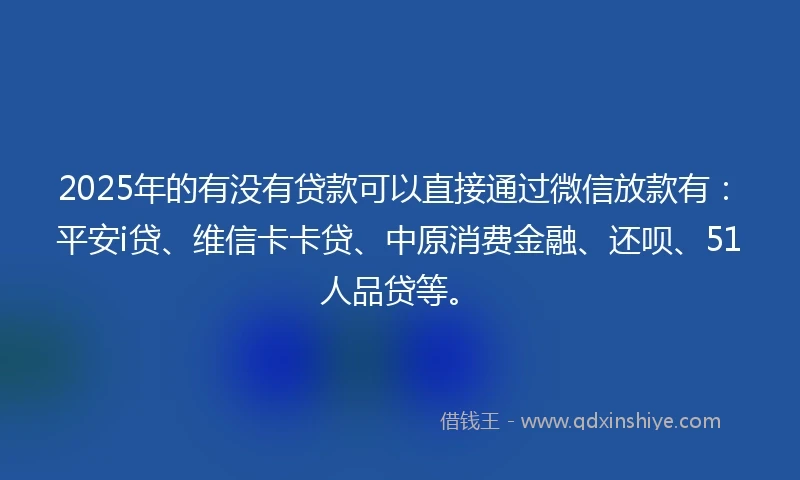 2025年的有没有贷款可以直接通过微信放款有：平安i贷、维信卡卡贷、中原消费金融、还呗、51人品贷等。