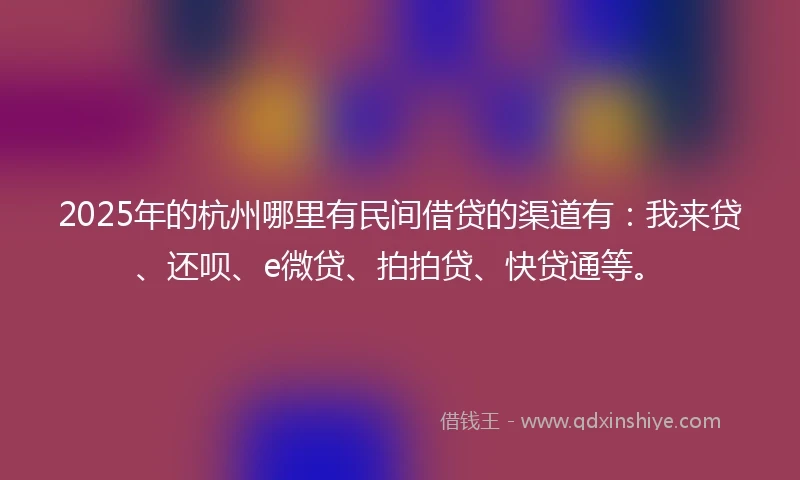 2025年的杭州哪里有民间借贷的渠道有：我来贷、还呗、e微贷、拍拍贷、快贷通等。