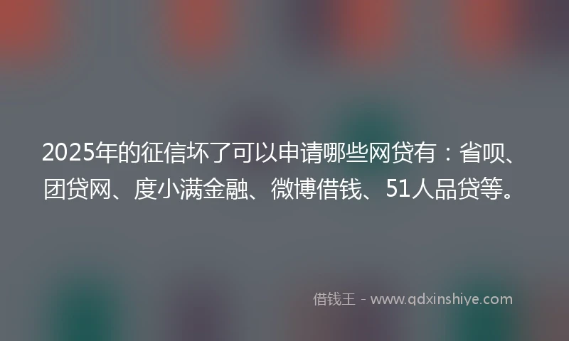 2025年的征信坏了可以申请哪些网贷有：省呗、团贷网、度小满金融、微博借钱、51人品贷等。