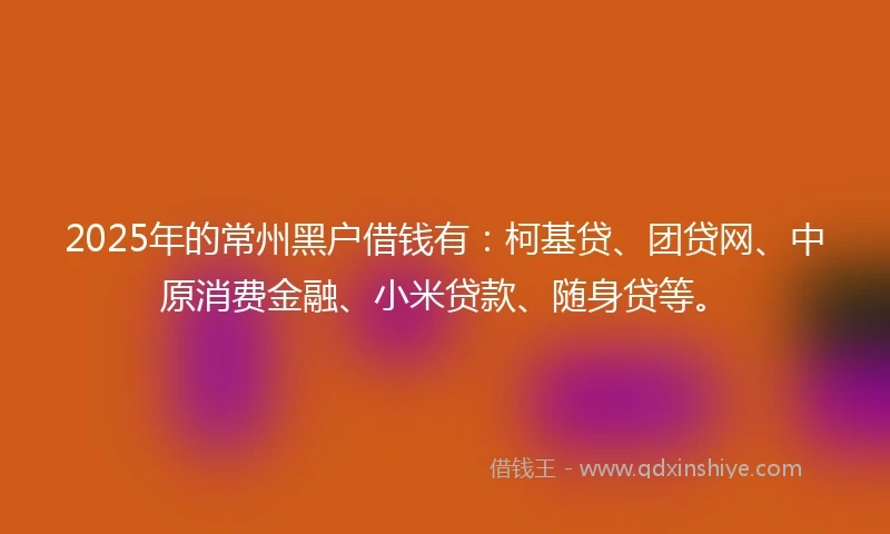 2025年的常州黑户借钱有：柯基贷、团贷网、中原消费金融、小米贷款、随身贷等。